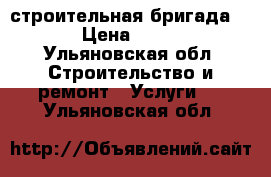 строительная бригада . › Цена ­ 100 - Ульяновская обл. Строительство и ремонт » Услуги   . Ульяновская обл.